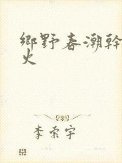 乡野春潮干柴烈火