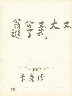 翁公又大又粗挺进了我