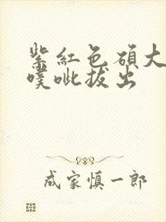 紫红色硕大噗呲噗呲拔出