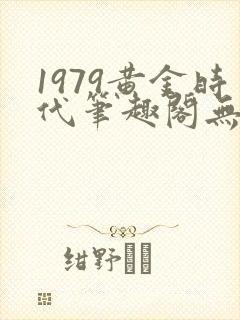 1979黄金时代笔趣阁无弹窗无错版
