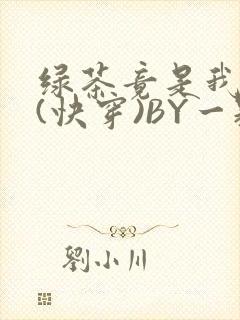 绿茶竟是我自己(快穿)BY一颗栗子