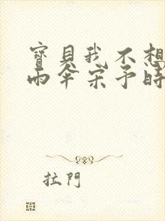 宝贝我不想带小雨伞宋予时