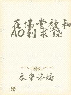 在佛堂被和尚CAO到求饶