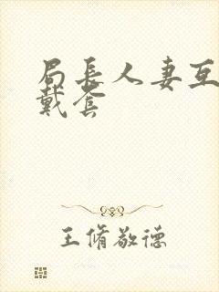 局长人妻互换不戴套