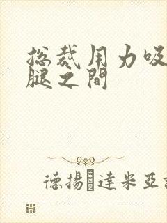 总裁用力吸允两腿之间