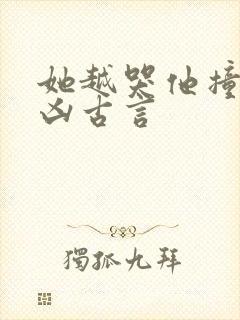 她越哭他撞得越凶古言