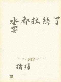 水都拉丝了还不要