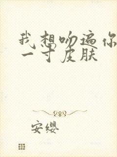 我想吻遍你的每一寸皮肤