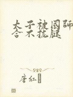 太子被国师c到合不拢腿