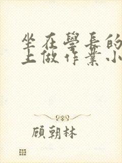 坐在学长的巨大上做作业小说