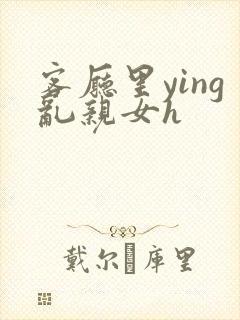 客厅里ying乱亲女h