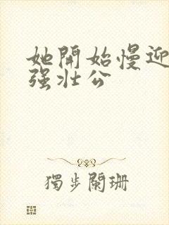 她开始慢迎迎合强壮公