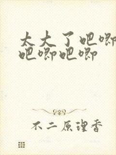 太大了吧唧吧唧吧唧吧唧