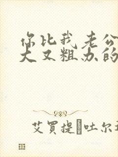 你比我老公的又大又粗办的还舒坦