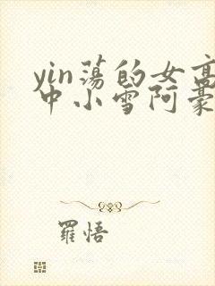 yin荡的女高中小雪阿豪