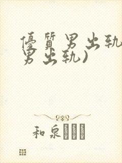 优质男出轨h(男出轨)