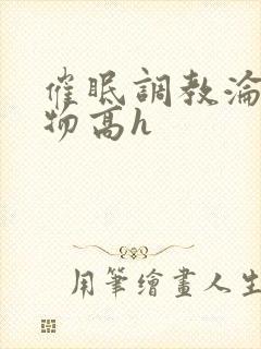 催眠调教沦为玩物高h