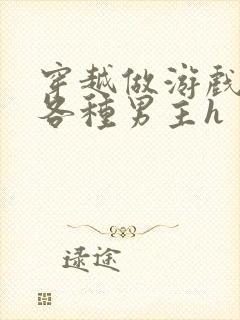 穿越做游戏要和各种男主h