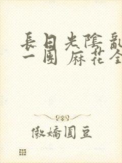 长日光阴 乱作一团 麻花全文无删减