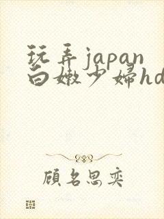 玩弄japan白嫩少妇hd小说