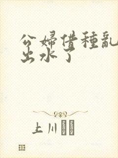 公妇借种乱h日出水了