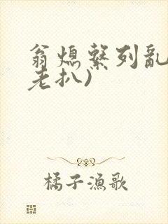 翁熄系列乱 (老扒)