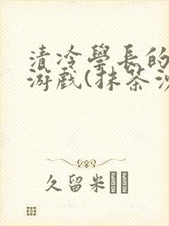 清冷学长的神奇游戏(抹茶沙冰)