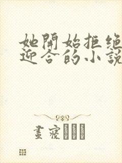 她开始拒绝慢迎迎合的小说