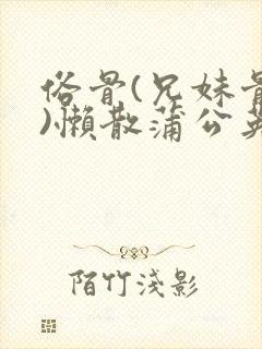 俗骨(兄妹骨科)懒散蒲公英结局