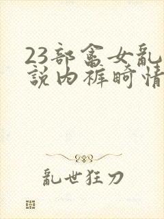 23部禽女乱小说内裤畸情视频