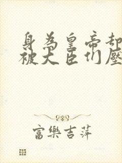 身为皇帝却每天被大臣们压