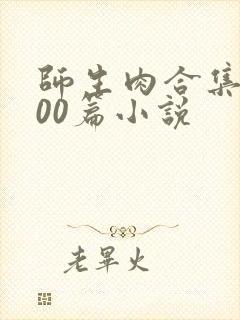 师生肉合集乱500篇小说