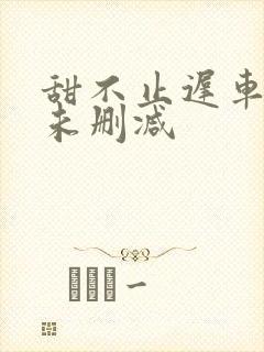 甜不止迟车浴室未删减