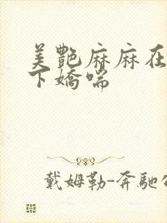 美艳麻麻在我胯下娇喘