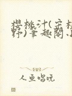 樱桃汁(宋枝江野)笔趣阁小说渡欲