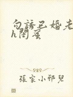 勾诱已婚老男人h闺蜜