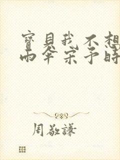 宝贝我不想带小雨伞宋予时