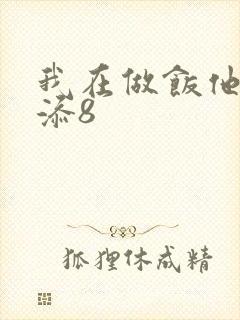 我在做饭他在下添8