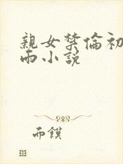 亲女禁伦初尝云雨小说