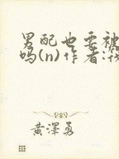 男配也要被爆炒吗(n)作者:筏喻