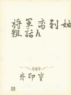 将军脔到她哭h粗话h