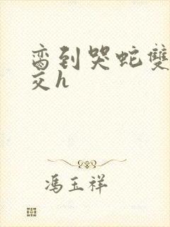 脔到哭蛇双根宫交h