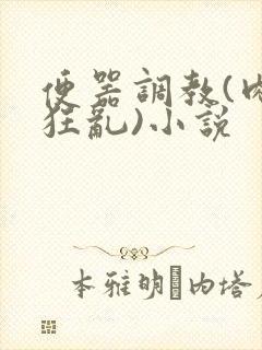 便器调教(肉体狂乱)小说