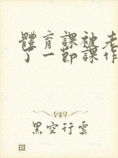 体育课被老师C了一节课作文