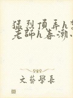 猛烈顶弄h禁欲老师h春潮小说