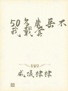 50多岁岳不让我戴套