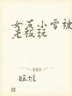 女友小雪被房东老板玩