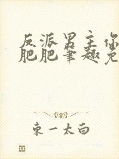 反派男主你好坏肥肥笔趣免费下载