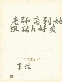 老师脔到她哭h粗话h好爽