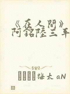 《在人间》采薇阿铭陆三平小说